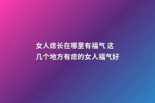女人痣长在哪里有福气 这几个地方有痣的女人福气好
